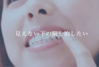 見えない下の歯を治したい
